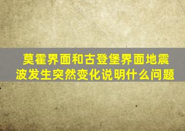 莫霍界面和古登堡界面地震波发生突然变化说明什么问题