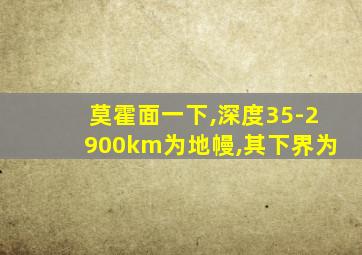 莫霍面一下,深度35-2900km为地幔,其下界为