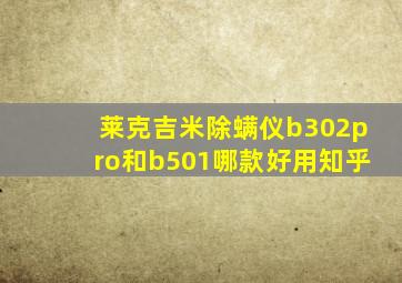 莱克吉米除螨仪b302pro和b501哪款好用知乎