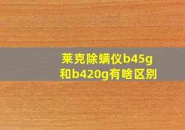 莱克除螨仪b45g和b420g有啥区别