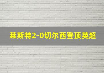 莱斯特2-0切尔西登顶英超