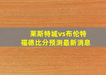 莱斯特城vs布伦特福德比分预测最新消息