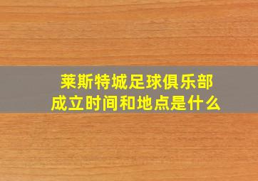 莱斯特城足球俱乐部成立时间和地点是什么