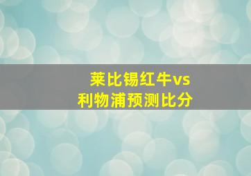 莱比锡红牛vs利物浦预测比分