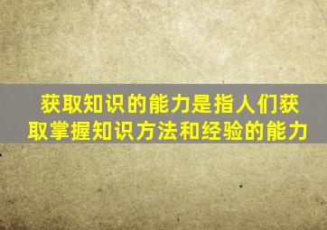 获取知识的能力是指人们获取掌握知识方法和经验的能力