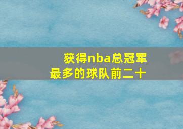 获得nba总冠军最多的球队前二十