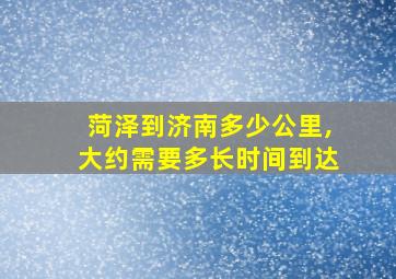 菏泽到济南多少公里,大约需要多长时间到达