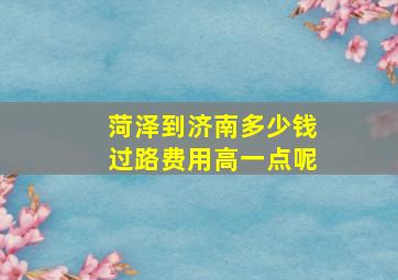 菏泽到济南多少钱过路费用高一点呢