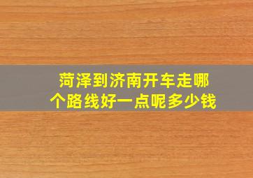 菏泽到济南开车走哪个路线好一点呢多少钱