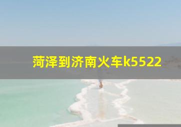 菏泽到济南火车k5522