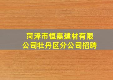 菏泽市恒嘉建材有限公司牡丹区分公司招聘