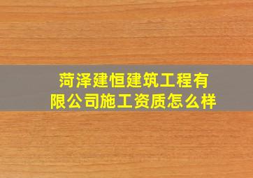 菏泽建恒建筑工程有限公司施工资质怎么样