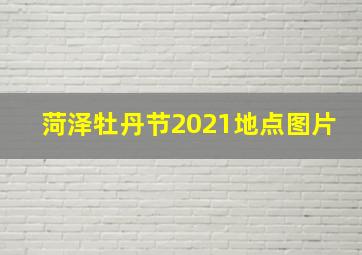 菏泽牡丹节2021地点图片