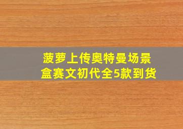 菠萝上传奥特曼场景盒赛文初代全5款到货