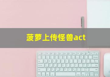 菠萝上传怪兽act