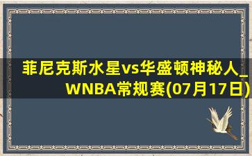 菲尼克斯水星vs华盛顿神秘人_WNBA常规赛(07月17日)全场集锦