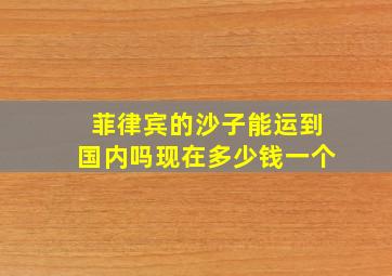 菲律宾的沙子能运到国内吗现在多少钱一个