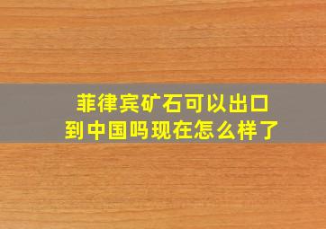 菲律宾矿石可以出口到中国吗现在怎么样了