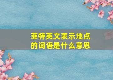 菲特英文表示地点的词语是什么意思