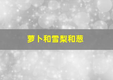 萝卜和雪梨和葱