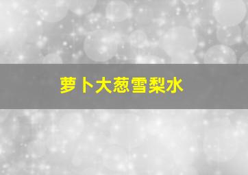 萝卜大葱雪梨水