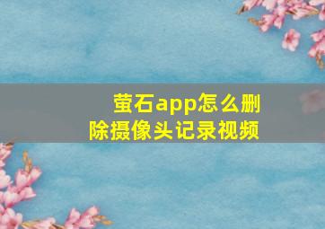 萤石app怎么删除摄像头记录视频