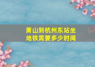 萧山到杭州东站坐地铁需要多少时间