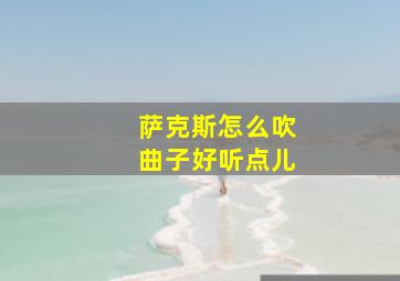 萨克斯怎么吹曲子好听点儿