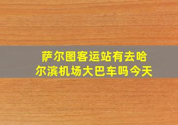 萨尔图客运站有去哈尔滨机场大巴车吗今天