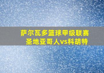 萨尔瓦多篮球甲级联赛圣地亚哥人vs科胡特