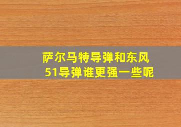 萨尔马特导弹和东风51导弹谁更强一些呢