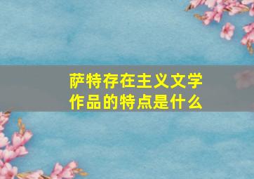 萨特存在主义文学作品的特点是什么