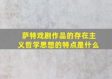 萨特戏剧作品的存在主义哲学思想的特点是什么