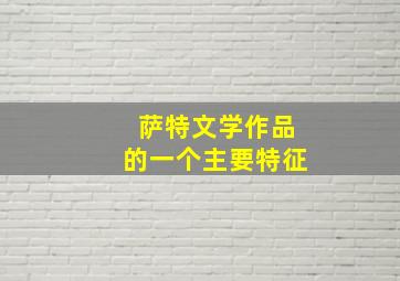 萨特文学作品的一个主要特征