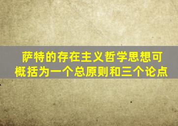 萨特的存在主义哲学思想可概括为一个总原则和三个论点