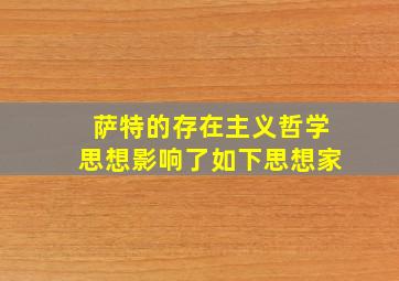 萨特的存在主义哲学思想影响了如下思想家