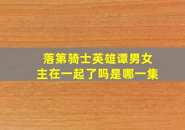 落第骑士英雄谭男女主在一起了吗是哪一集