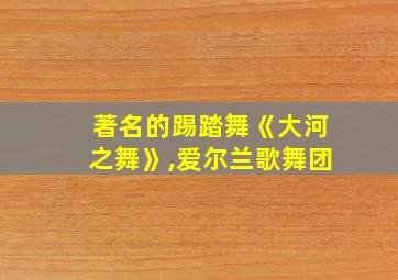 著名的踢踏舞《大河之舞》,爱尔兰歌舞团