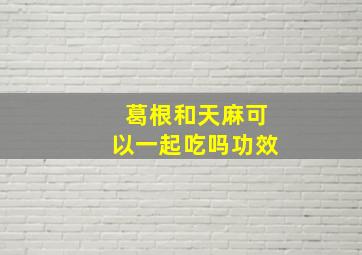 葛根和天麻可以一起吃吗功效