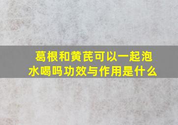 葛根和黄芪可以一起泡水喝吗功效与作用是什么