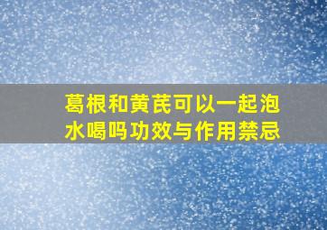 葛根和黄芪可以一起泡水喝吗功效与作用禁忌