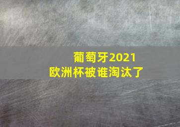 葡萄牙2021欧洲杯被谁淘汰了