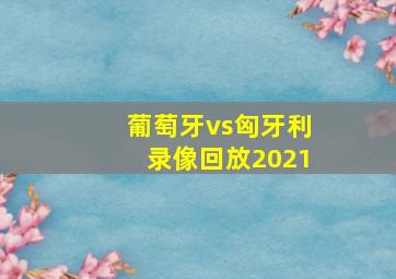 葡萄牙vs匈牙利录像回放2021