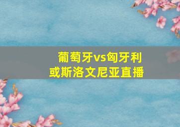 葡萄牙vs匈牙利或斯洛文尼亚直播