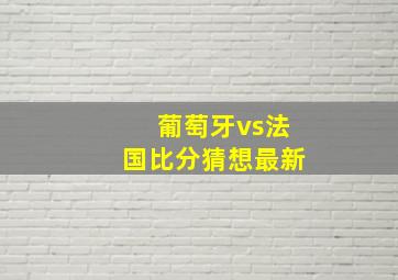 葡萄牙vs法国比分猜想最新