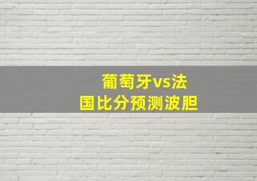 葡萄牙vs法国比分预测波胆