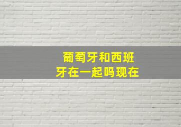 葡萄牙和西班牙在一起吗现在