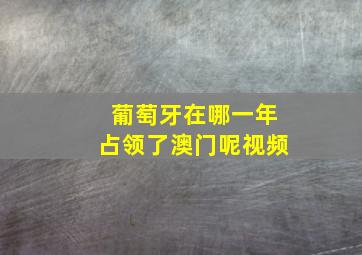 葡萄牙在哪一年占领了澳门呢视频