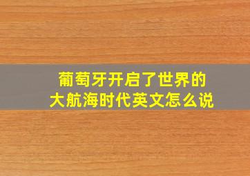 葡萄牙开启了世界的大航海时代英文怎么说