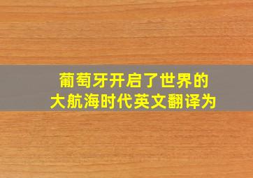 葡萄牙开启了世界的大航海时代英文翻译为